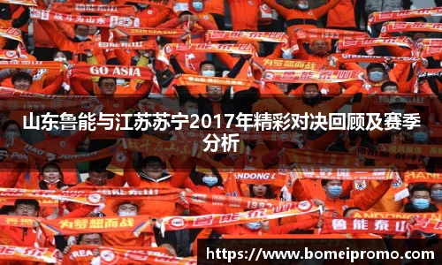 山东鲁能与江苏苏宁2017年精彩对决回顾及赛季分析