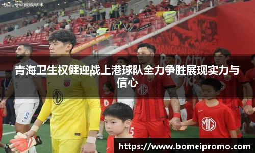 青海卫生权健迎战上港球队全力争胜展现实力与信心